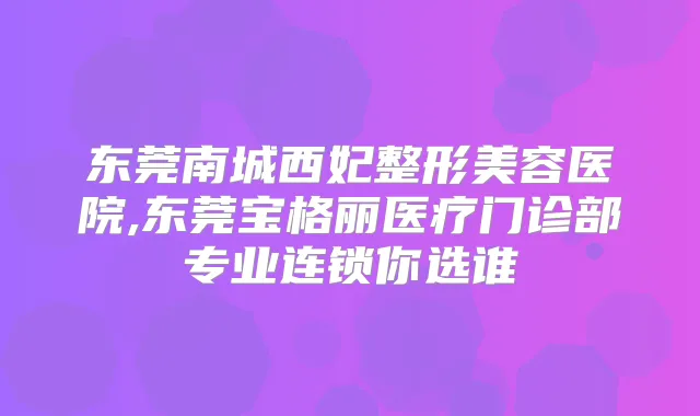 东莞南城西妃整形美容医院,东莞宝格丽医疗门诊部专业连锁你选谁