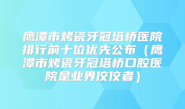 鹰潭市烤瓷牙冠塔桥医院排行前十位优先公布（鹰潭市烤瓷牙冠塔桥口腔医院是业界佼佼者）