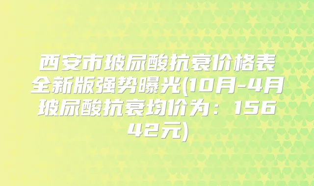 西安市玻尿酸抗衰价格表全新版强势曝光(10月-4月玻尿酸抗衰均价为：15642元)