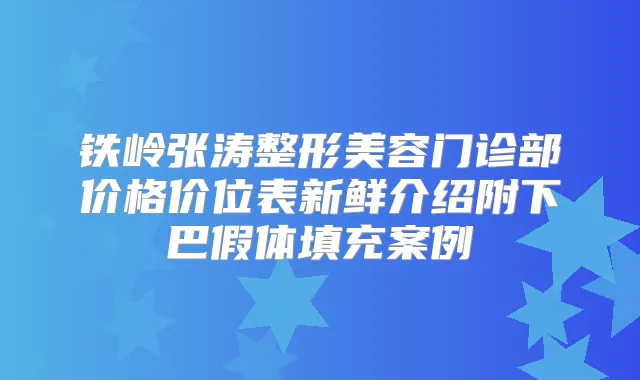 铁岭张涛整形美容门诊部价格价位表新鲜介绍附下巴假体填充案例