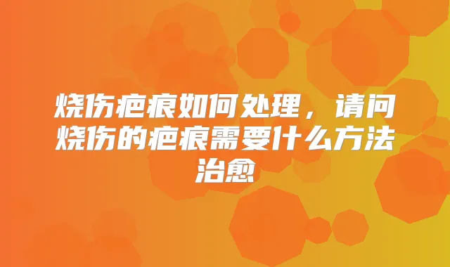 烧伤疤痕如何处理，请问烧伤的疤痕需要什么方法
