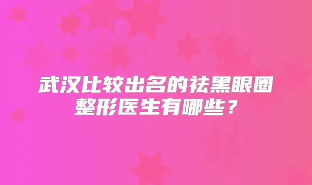 武汉比较出名的祛黑眼圈整形医生有哪些？
