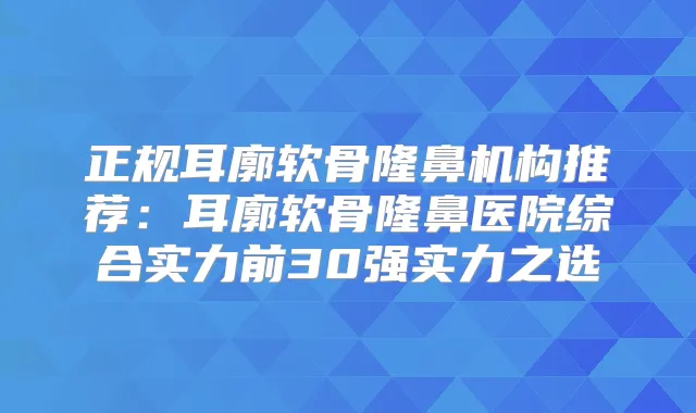 正规耳廓软骨隆鼻机构推荐：耳廓软骨隆鼻医院综合实力前30强实力之选