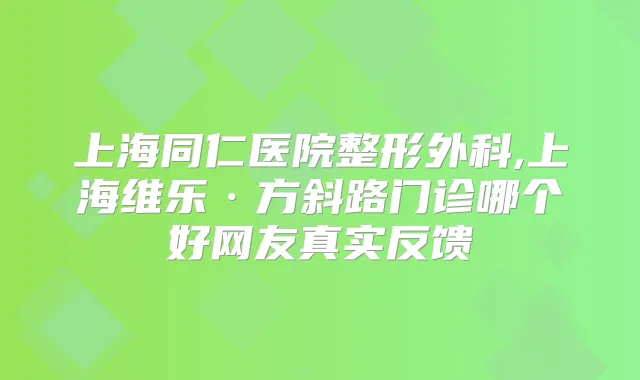 上海同仁医院整形外科,上海维乐·方斜路门诊哪个好网友真实反馈