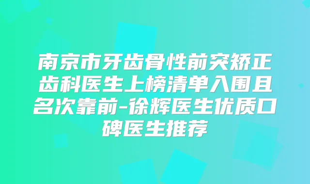 南京市牙齿骨性前突矫正齿科医生上榜清单入围且名次靠前-徐辉医生优质口碑医生推荐