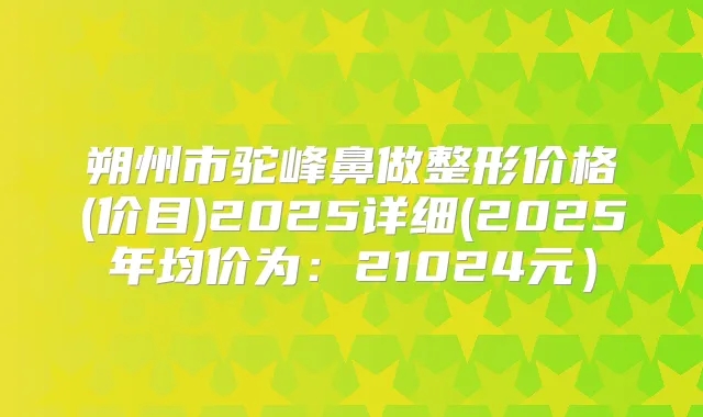 朔州市驼峰鼻做整形价格(价目)2025详细(2025年均价为：21024元）