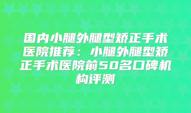 国内小腿外腿型矫正手术医院推荐:小腿外腿型矫正手术医院前50名口碑机构评测
