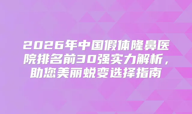 2026年中国假体隆鼻医院排名前30强实力解析，助您美丽蜕变选择指南