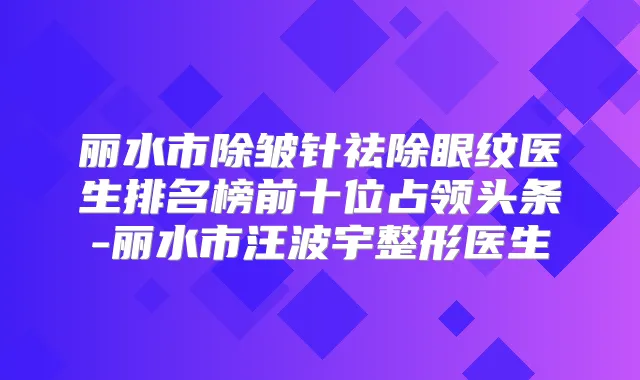 丽水市除皱针祛除眼纹医生排名榜前十位占领头条-丽水市汪波宇整形医生