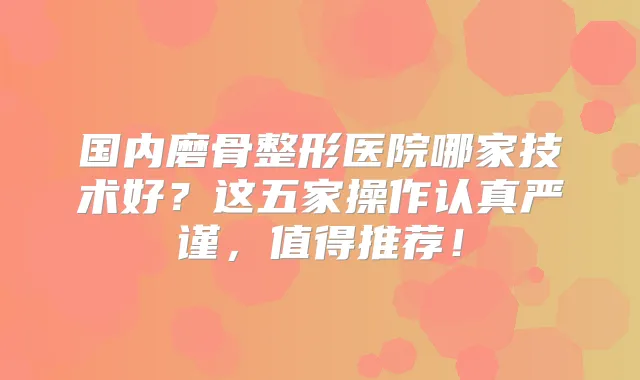 国内磨骨整形医院哪家技术好？这五家操作认真严谨，值得推荐！