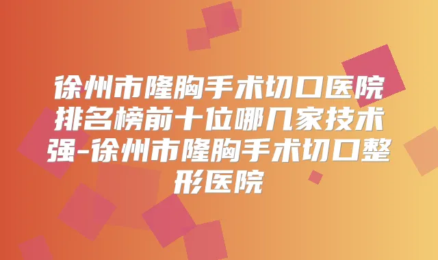 徐州市隆胸手术切口医院排名榜前十位哪几家技术强-徐州市隆胸手术切口整形医院