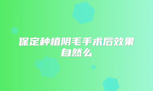 保定种植阴毛手术后效果自然么