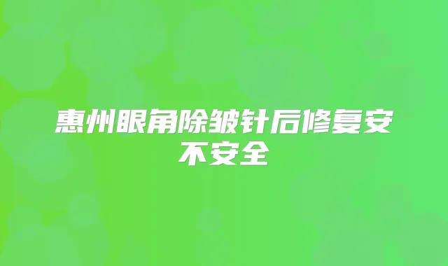惠州眼角除皱针后修复安不安全