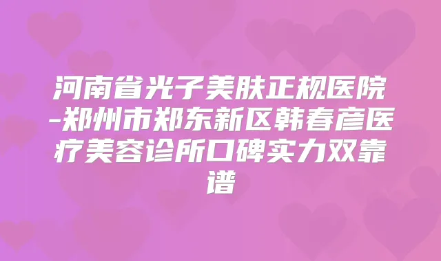 河南省光子美肤正规医院-郑州市郑东新区韩春彦医疗美容诊所口碑实力双靠谱