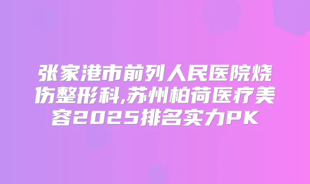 张家港市前列人民医院烧伤整形科,苏州柏荷医疗美容2025排名实力PK