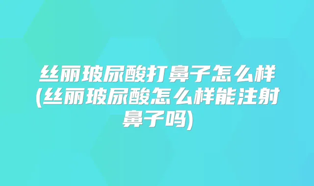 丝丽玻尿酸打鼻子怎么样(丝丽玻尿酸怎么样能注射鼻子吗)