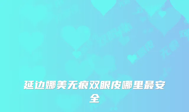延边娜美无痕双眼皮哪里安全