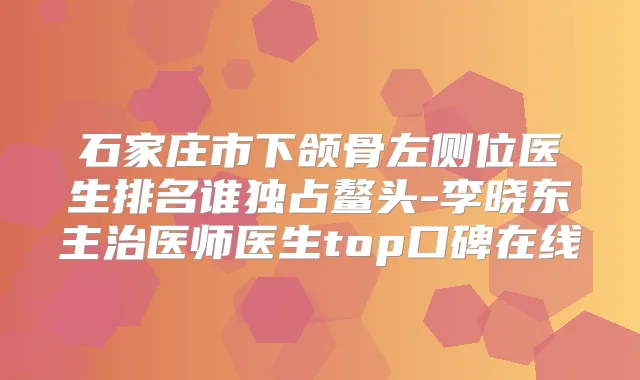 石家庄市下颌骨左侧位医生排名谁独占鳌头-李晓东主治医师医生top口碑在线