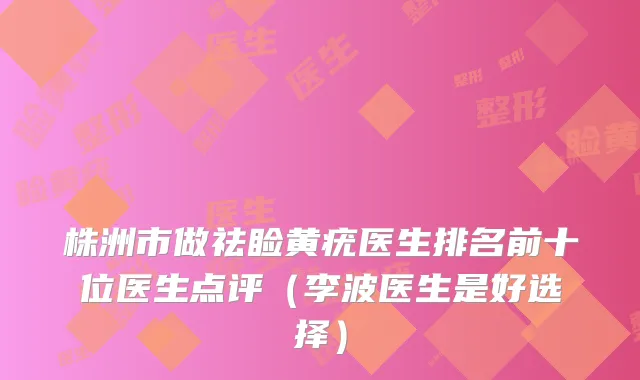 株洲市做祛睑黄疣医生排名前十位医生点评(李波医生是好选择)