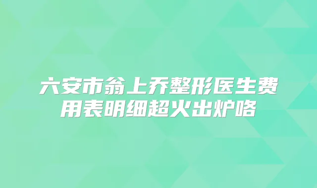 六安市翁上乔整形医生费用表明细超火出炉咯