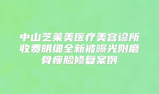 中山芝莱美医疗美容诊所收费明细全新被曝光附磨骨瘦脸修复案例