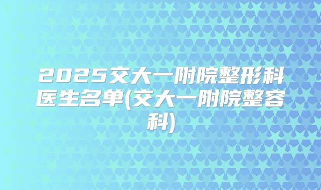 2025交大一附院整形科医生名单(交大一附院整容科)