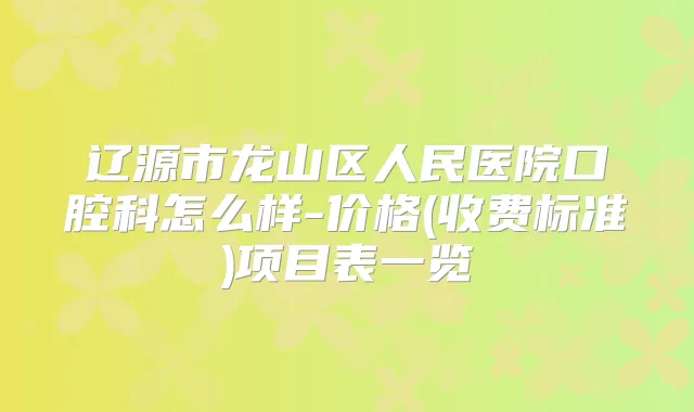 辽源市龙山区人民医院口腔科怎么样-价格(收费标准)项目表一览