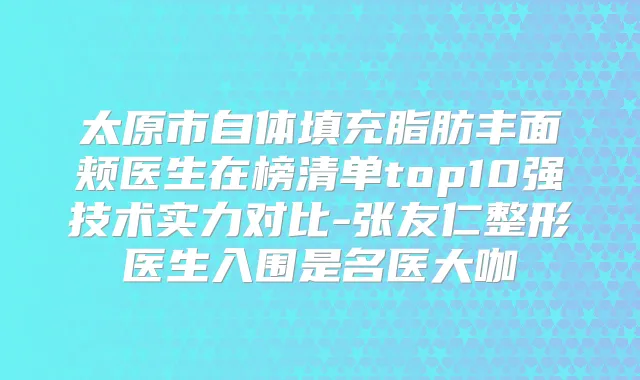 太原市自体填充脂肪丰面颊医生在榜清单top10强技术实力对比-张友仁整形医生入围是名医大咖