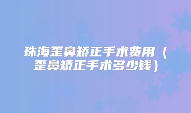 珠海歪鼻矫正手术费用(歪鼻矫正手术多少钱)