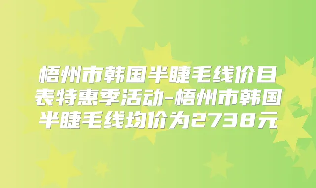 梧州市韩国半睫毛线价目表特惠季活动-梧州市韩国半睫毛线均价为2738元