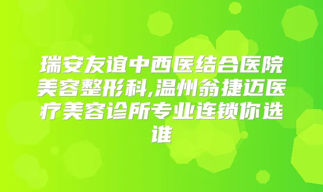 瑞安友谊中西医结合医院美容整形科,温州翁捷迈医疗美容诊所专业连锁你选谁