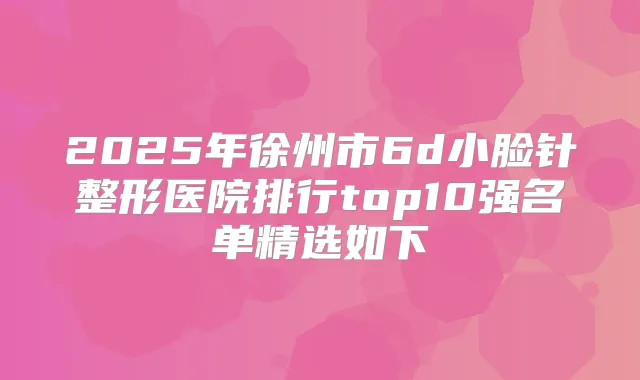2025年徐州市6d小脸针整形医院排行top10强名单精选如下