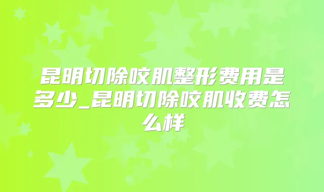 昆明切除咬肌整形费用是多少_昆明切除咬肌收费怎么样