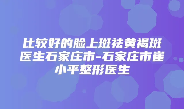 比较好的脸上斑祛黄褐斑医生石家庄市-石家庄市崔小平整形医生