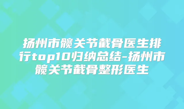 扬州市髋关节截骨医生排行top10归纳总结-扬州市髋关节截骨整形医生