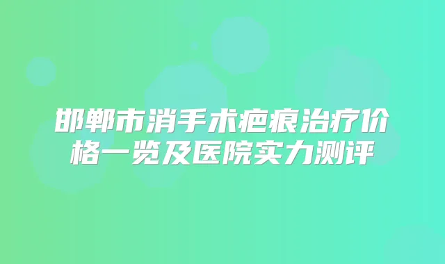 邯郸市消手术疤痕价格一览及医院实力测评