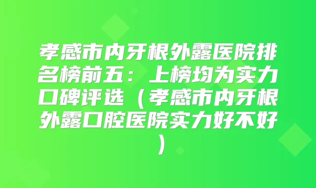 孝感市内牙根外露医院排名榜前五：上榜均为实力口碑评选（孝感市内牙根外露口腔医院实力好不好）