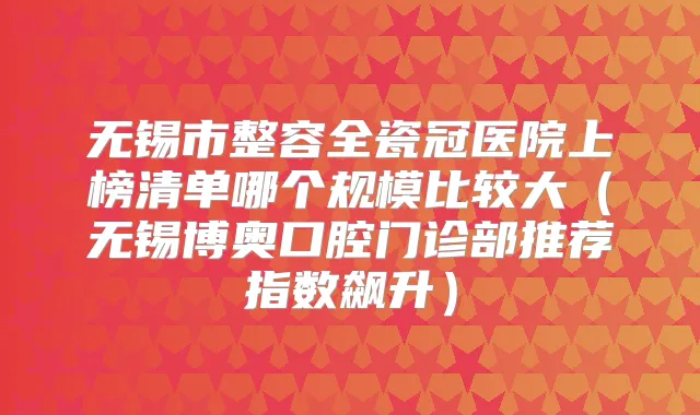 无锡市整容全瓷冠医院上榜清单哪个规模比较大（无锡博奥口腔门诊部推荐指数飙升）