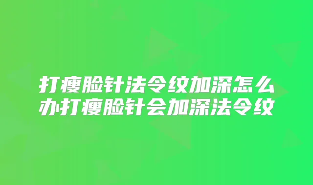 打瘦脸针法令纹加深怎么办打瘦脸针会加深法令纹