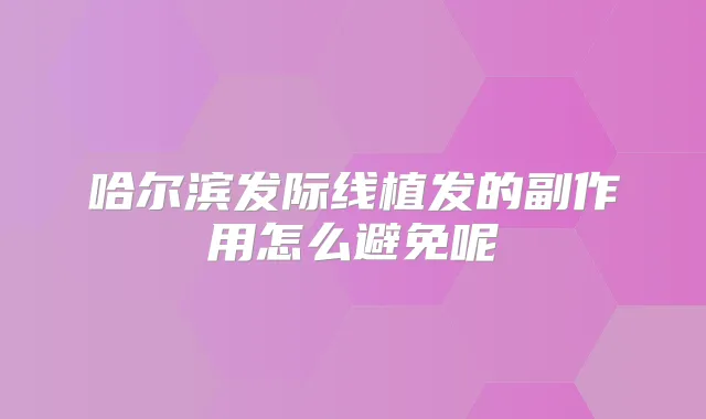 哈尔滨发际线植发的副作用怎么避免呢
