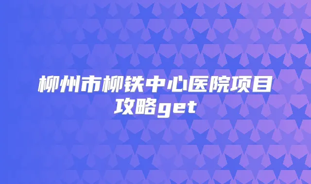 柳州市柳铁中心医院项目攻略get
