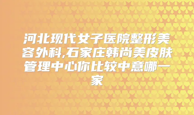 河北现代女子医院整形美容外科,石家庄韩尚美皮肤管理中心你比较中意哪一家