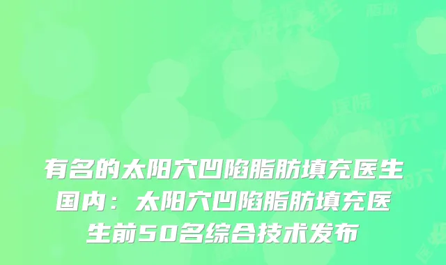 有名的太阳穴凹陷脂肪填充医生国内：太阳穴凹陷脂肪填充医生前50名综合技术发布