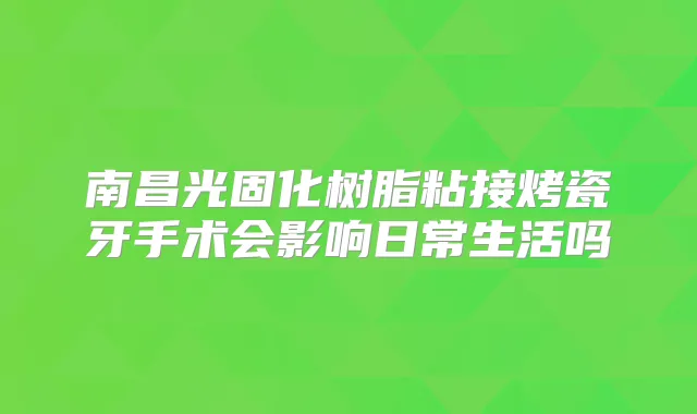 南昌光固化树脂粘接烤瓷牙手术会影响日常生活吗