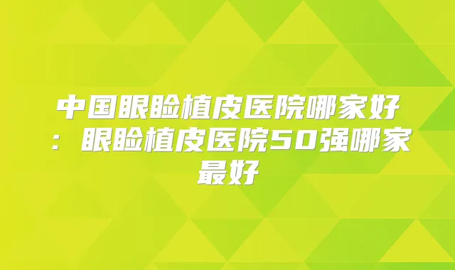 中国眼睑植皮医院哪家好：眼睑植皮医院50强哪家好
