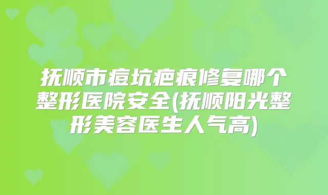抚顺市痘坑疤痕修复哪个整形医院安全(抚顺阳光整形美容医生人气高)