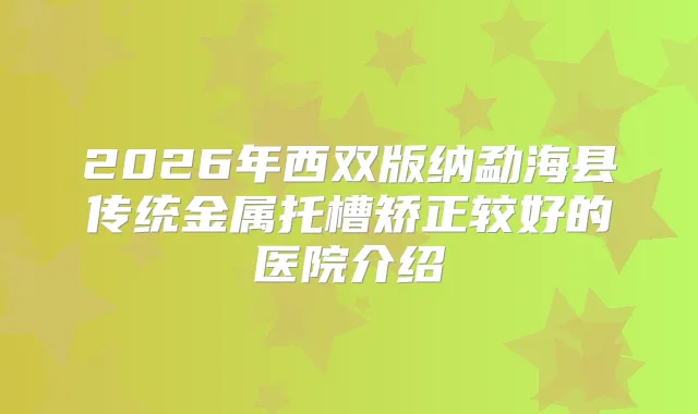 2026年西双版纳勐海县传统金属托槽矫正较好的医院介绍