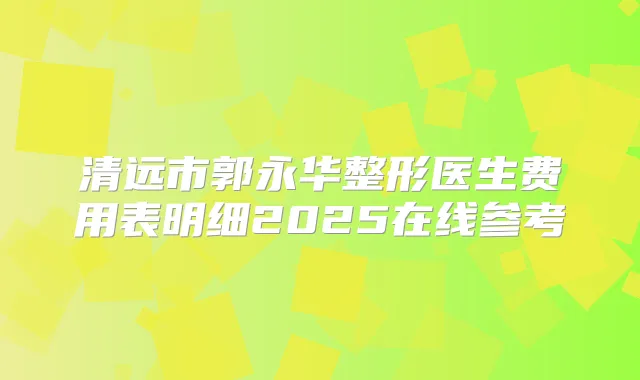 清远市郭永华整形医生费用表明细2025在线参考