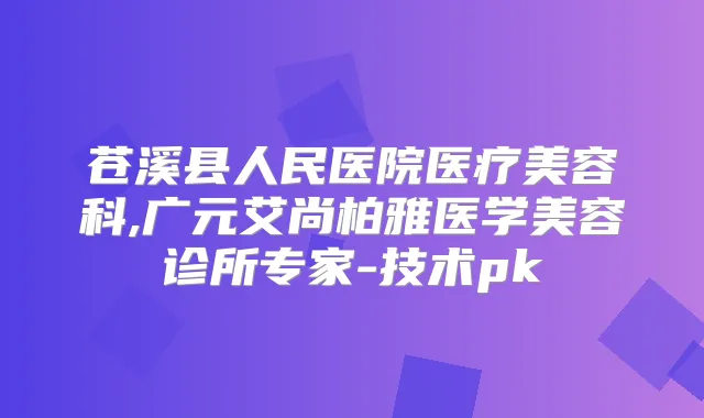 苍溪县人民医院医疗美容科,广元艾尚柏雅医学美容诊所专家-技术pk