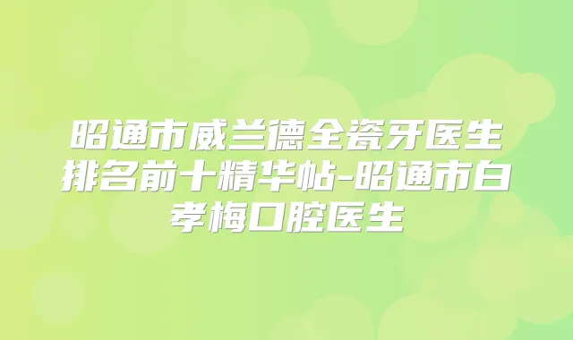 昭通市威兰德全瓷牙医生排名前十精华帖-昭通市白孝梅口腔医生